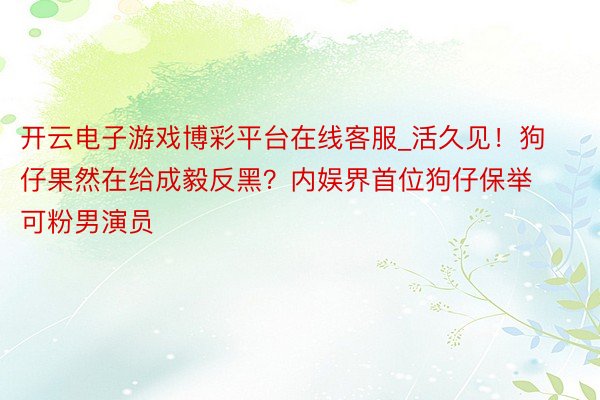 开云电子游戏博彩平台在线客服_活久见！狗仔果然在给成毅反黑？内娱界首位狗仔保举可粉男演员