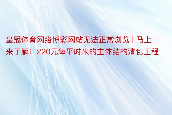 皇冠体育网络博彩网站无法正常浏览 | 马上来了解！220元每平时米的主体结构清包工程