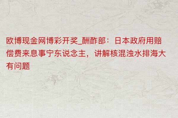 欧博现金网博彩开奖_酬酢部：日本政府用赔偿费来息事宁东说念主，讲解核混浊水排海大有问题