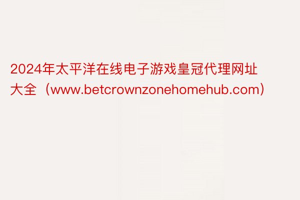 2024年太平洋在线电子游戏皇冠代理网址大全（www.betcrownzonehomehub.com）