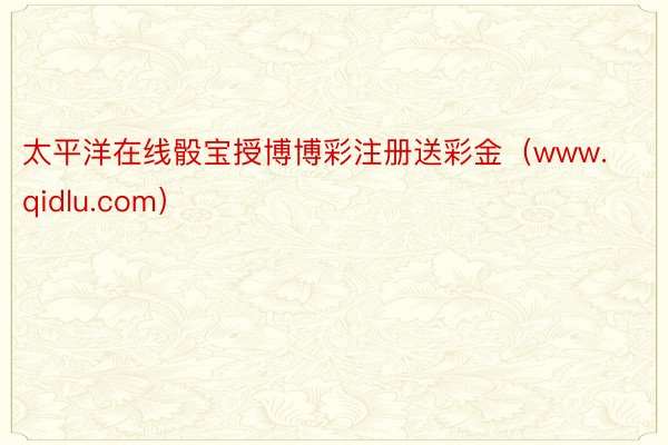 太平洋在线骰宝授博博彩注册送彩金（www.qidlu.com）
