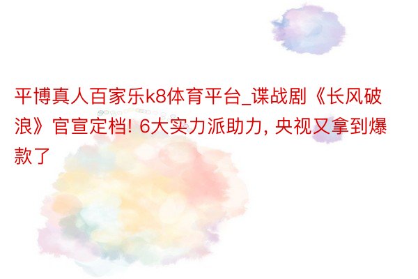 平博真人百家乐k8体育平台_谍战剧《长风破浪》官宣定档! 6大实力派助力, 央视又拿到爆款了