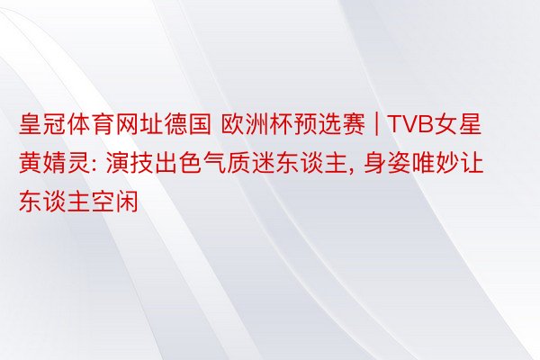 皇冠体育网址德国 欧洲杯预选赛 | TVB女星黄婧灵: 演技出色气质迷东谈主, 身姿唯妙让东谈主空闲