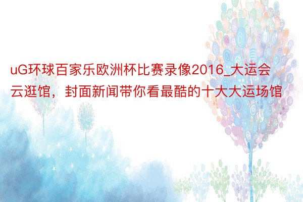 uG环球百家乐欧洲杯比赛录像2016_大运会云逛馆，封面新闻带你看最酷的十大大运场馆