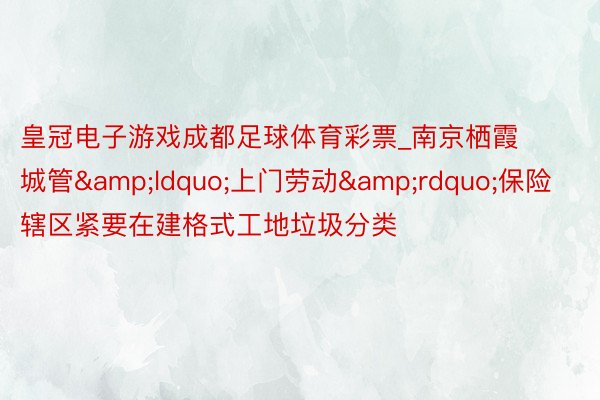 皇冠电子游戏成都足球体育彩票_南京栖霞城管&ldquo;上门劳动&rdquo;保险辖区紧要在建格式工地垃圾分类