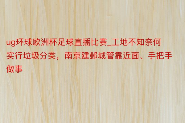 ug环球欧洲杯足球直播比赛_工地不知奈何实行垃圾分类，南京建邺城管靠近面、手把手做事