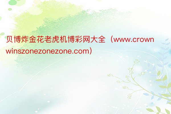 贝博炸金花老虎机博彩网大全（www.crownwinszonezonezone.com）