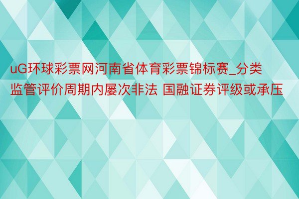 uG环球彩票网河南省体育彩票锦标赛_分类监管评价周期内屡次非法 国融证券评级或承压