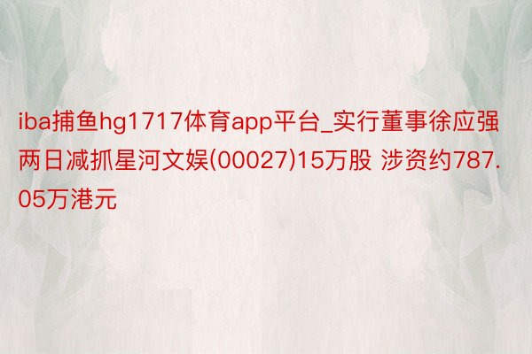 iba捕鱼hg1717体育app平台_实行董事徐应强两日减抓星河文娱(00027)15万股 涉资约787.05万港元