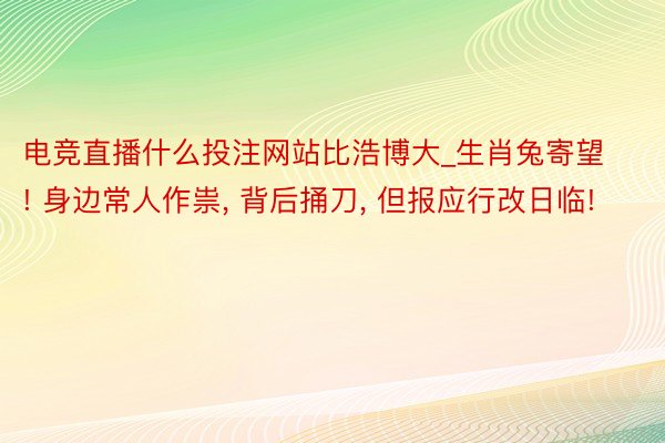 电竞直播什么投注网站比浩博大_生肖兔寄望! 身边常人作祟, 背后捅刀, 但报应行改日临!