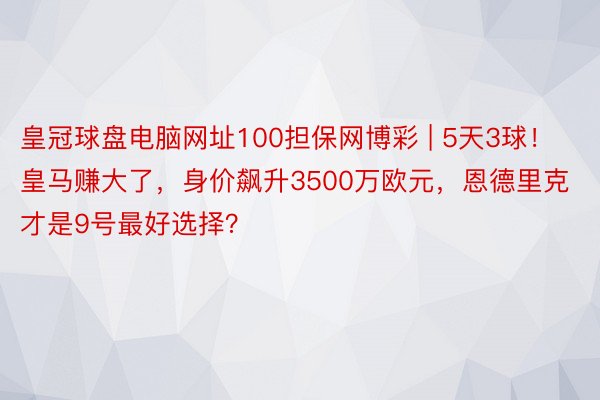 皇冠球盘电脑网址100担保网博彩 | 5天3球！皇马赚大了，身价飙升3500万欧元，恩德里克才是9号最好选择？