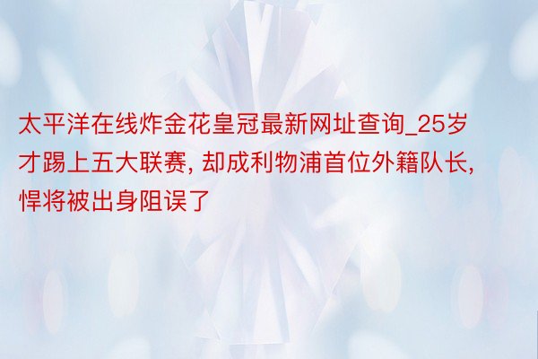 太平洋在线炸金花皇冠最新网址查询_25岁才踢上五大联赛, 却成利物浦首位外籍队长, 悍将被出身阻误了