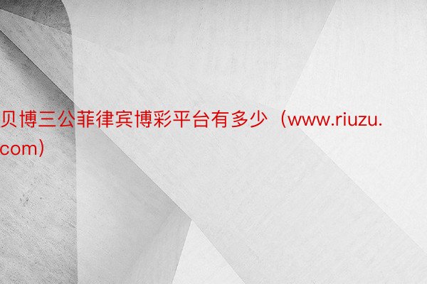 贝博三公菲律宾博彩平台有多少（www.riuzu.com）