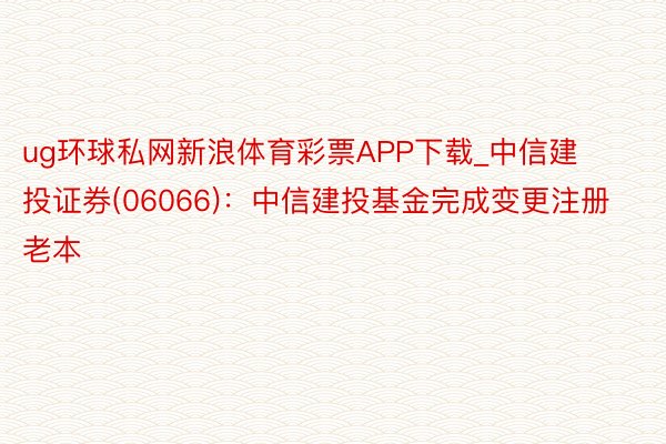 ug环球私网新浪体育彩票APP下载_中信建投证券(06066)：中信建投基金完成变更注册老本