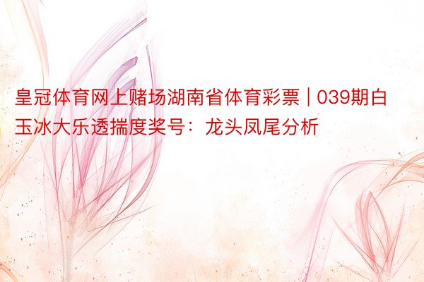 皇冠体育网上赌场湖南省体育彩票 | 039期白玉冰大乐透揣度奖号：龙头凤尾分析