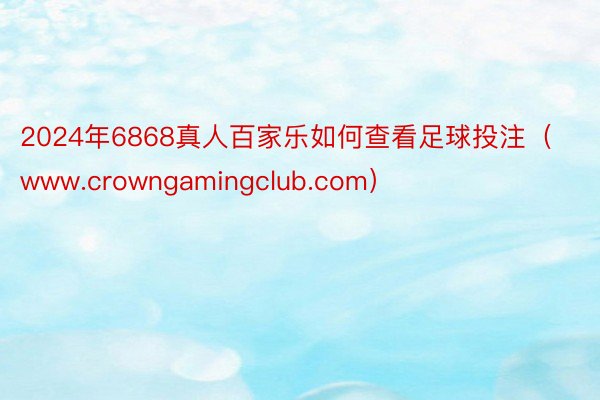 2024年6868真人百家乐如何查看足球投注（www.crowngamingclub.com）