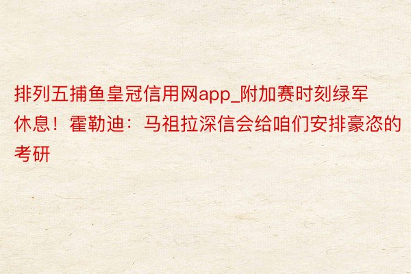 排列五捕鱼皇冠信用网app_附加赛时刻绿军休息！霍勒迪：马祖拉深信会给咱们安排豪恣的考研