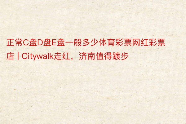 正常C盘D盘E盘一般多少体育彩票网红彩票店 | Citywalk走红，济南值得踱步