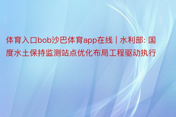 体育入口bob沙巴体育app在线 | 水利部: 国度水土保持监测站点优化布局工程驱动执行