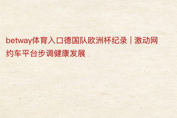 betway体育入口德国队欧洲杯纪录 | 激动网约车平台步调健康发展