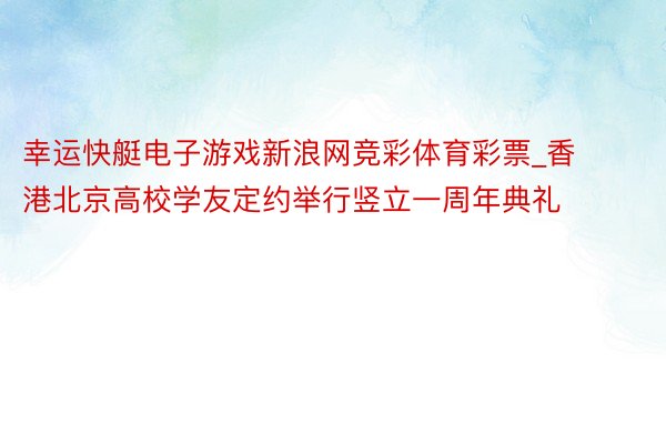 幸运快艇电子游戏新浪网竞彩体育彩票_香港北京高校学友定约举行竖立一周年典礼