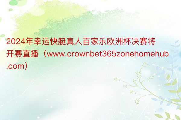 2024年幸运快艇真人百家乐欧洲杯决赛将开赛直播（www.crownbet365zonehomehub.com）