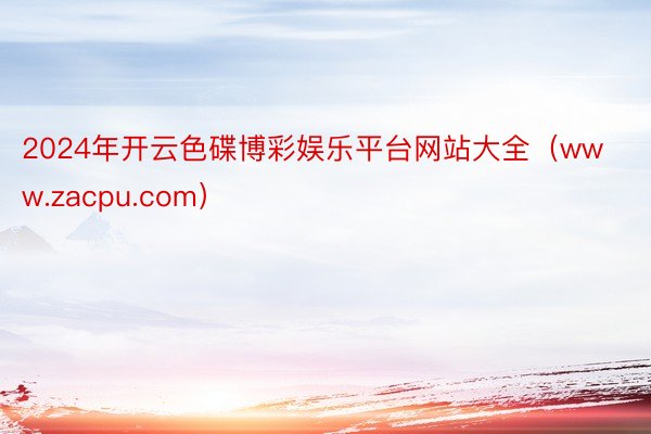2024年开云色碟博彩娱乐平台网站大全（www.zacpu.com）