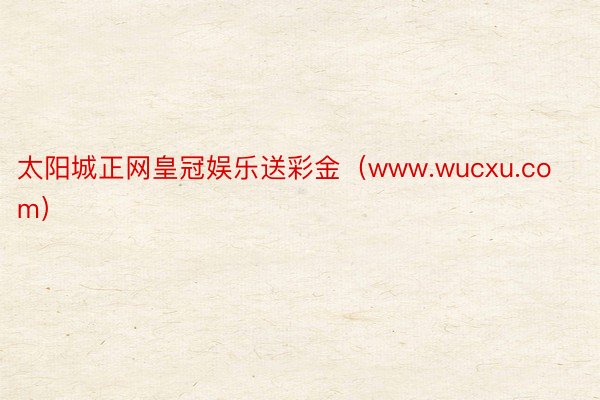 太阳城正网皇冠娱乐送彩金（www.wucxu.com）