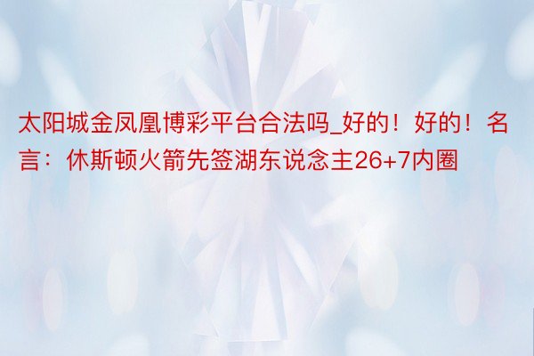 太阳城金凤凰博彩平台合法吗_好的！好的！名言：休斯顿火箭先签湖东说念主26+7内圈