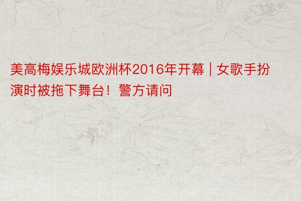 美高梅娱乐城欧洲杯2016年开幕 | 女歌手扮演时被拖下舞台！警方请问