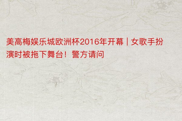 美高梅娱乐城欧洲杯2016年开幕 | 女歌手扮演时被拖下舞台！警方请问