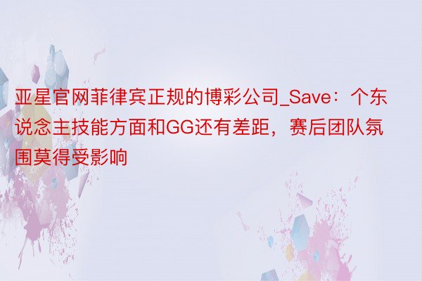 亚星官网菲律宾正规的博彩公司_Save：个东说念主技能方面和GG还有差距，赛后团队氛围莫得受影响