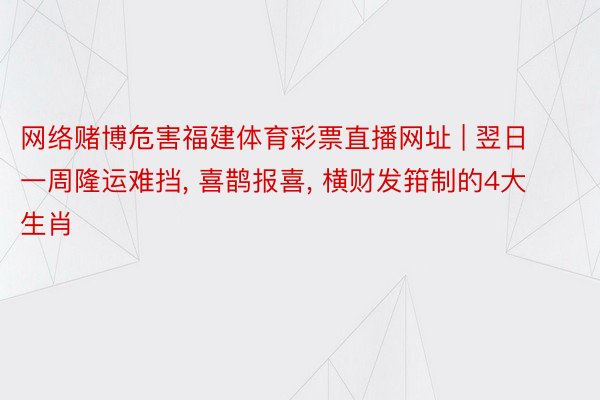 网络赌博危害福建体育彩票直播网址 | 翌日一周隆运难挡， 喜鹊报喜， 横财发箝制的4大生肖