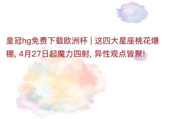 皇冠hg免费下载欧洲杯 | 这四大星座桃花爆棚， 4月27日起魔力四射， 异性观点皆聚!