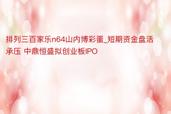 排列三百家乐n64山内博彩蛋_短期资金盘活承压 中鼎恒盛拟创业板IPO