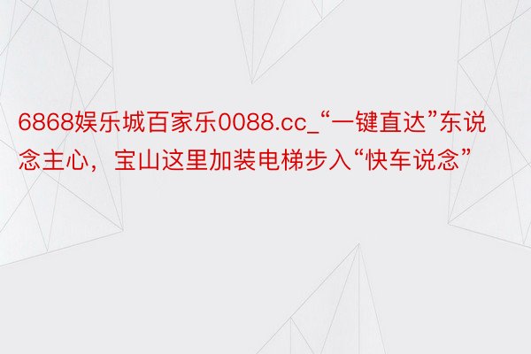 6868娱乐城百家乐0088.cc_“一键直达”东说念主心，宝山这里加装电梯步入“快车说念”