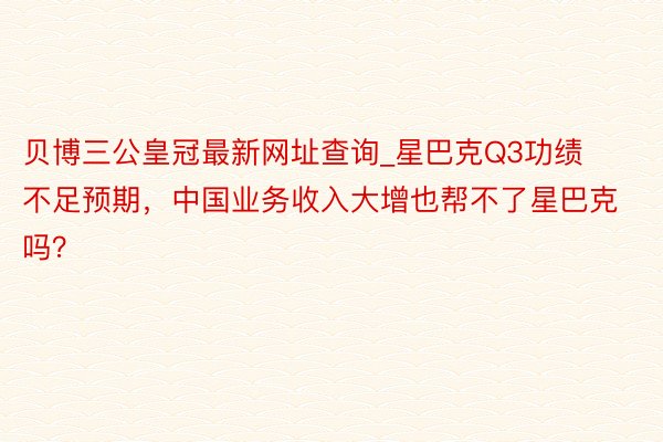 贝博三公皇冠最新网址查询_星巴克Q3功绩不足预期，中国业务收入大增也帮不了星巴克吗？