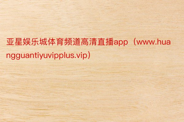 亚星娱乐城体育频道高清直播app（www.huangguantiyuvipplus.vip）