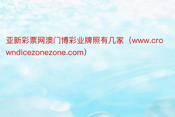 亚新彩票网澳门博彩业牌照有几家（www.crowndicezonezone.com）