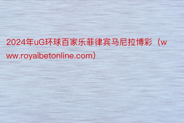 2024年uG环球百家乐菲律宾马尼拉博彩（www.royalbetonline.com）