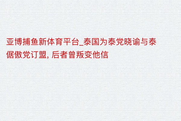 亚博捕鱼新体育平台_泰国为泰党晓谕与泰倨傲党订盟, 后者曾叛变他信