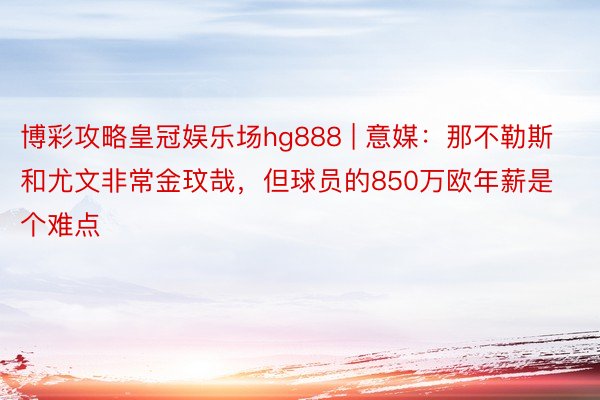 博彩攻略皇冠娱乐场hg888 | 意媒：那不勒斯和尤文非常金玟哉，但球员的850万欧年薪是个难点