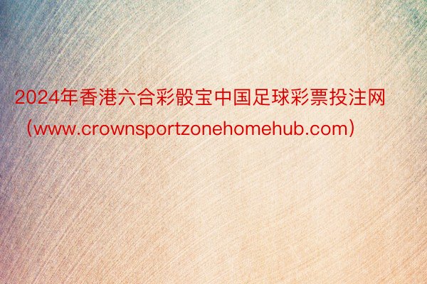 2024年香港六合彩骰宝中国足球彩票投注网（www.crownsportzonehomehub.com）