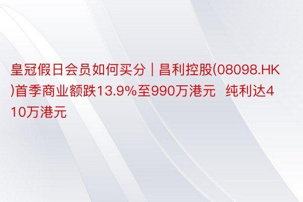 皇冠假日会员如何买分 | 昌利控股(08098.HK)首季商业额跌13.9%至990万港元  纯利达410万港元