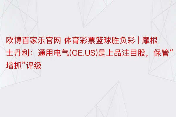 欧博百家乐官网 体育彩票篮球胜负彩 | 摩根士丹利：通用电气(GE.US)是上品注目股，保管“增抓”评级