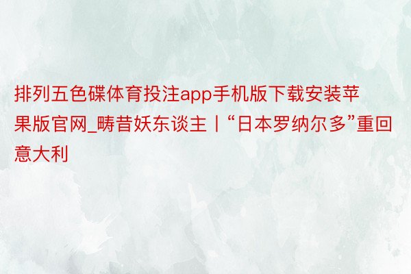 排列五色碟体育投注app手机版下载安装苹果版官网_畴昔妖东谈主丨“日本罗纳尔多”重回意大利