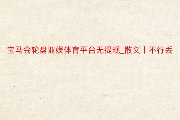 宝马会轮盘亚娱体育平台无提现_散文丨不行丢