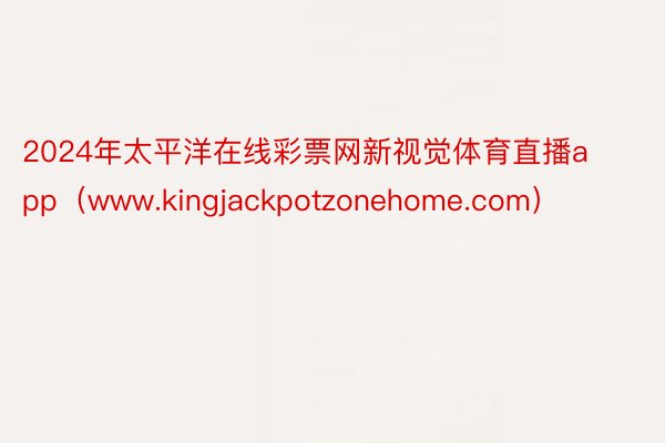 2024年太平洋在线彩票网新视觉体育直播app（www.kingjackpotzonehome.com）