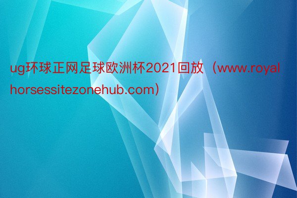 ug环球正网足球欧洲杯2021回放（www.royalhorsessitezonehub.com）