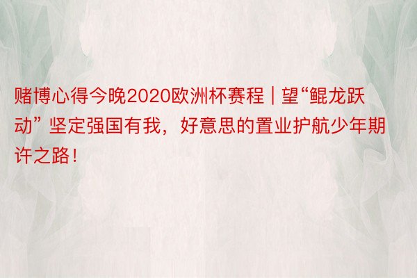 赌博心得今晚2020欧洲杯赛程 | 望“鲲龙跃动” 坚定强国有我，好意思的置业护航少年期许之路！